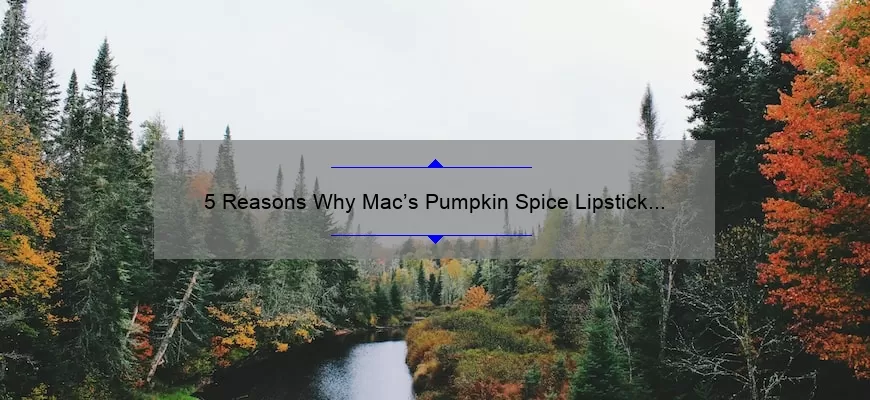 5 Reasons Why Mac’s Pumpkin Spice Lipstick is the Perfect Fall Accessory [Plus a Personal Story and Expert Tips]