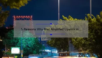 5 Reasons Why Mac Amplified Lipstick in Fast Play is the Perfect Shade [Plus a Personal Story and Expert Tips]
