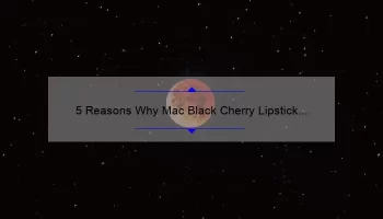 5 Reasons Why Mac Black Cherry Lipstick is the Perfect Fall Shade [Plus a Personal Story and Expert Tips]