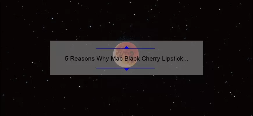 5 Reasons Why Mac Black Cherry Lipstick is the Perfect Fall Shade [Plus a Personal Story and Expert Tips]