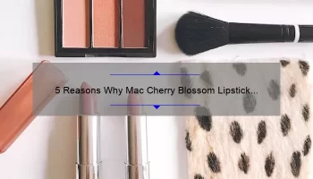 5 Reasons Why Mac Cherry Blossom Lipstick is the Perfect Spring Shade [Plus a Personal Story and Expert Tips]