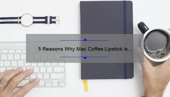 5 Reasons Why Mac Coffee Lipstick is the Perfect Addition to Your Makeup Collection [Plus a Personal Story]