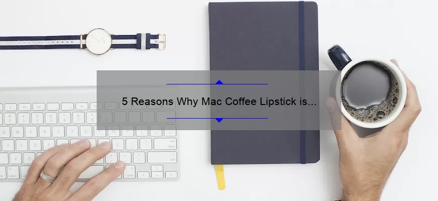 5 Reasons Why Mac Coffee Lipstick is the Perfect Addition to Your Makeup Collection [Plus a Personal Story]
