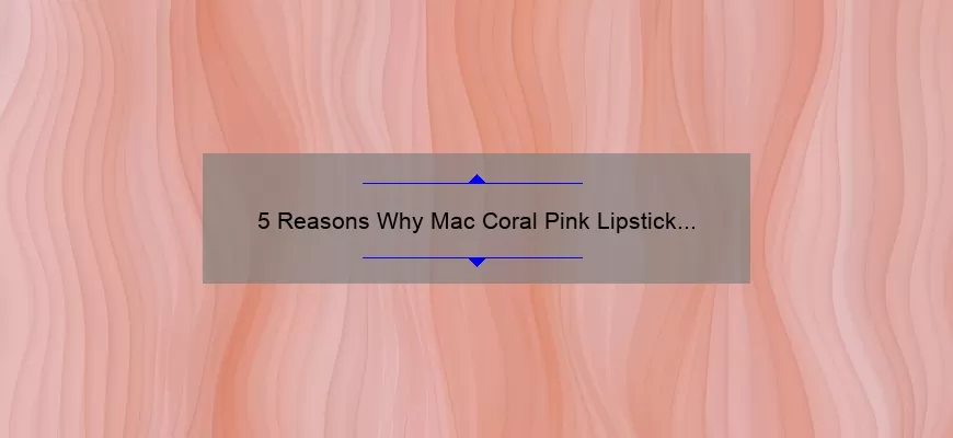 5 Reasons Why Mac Coral Pink Lipstick is the Perfect Summer Shade [Plus a Personal Story and Expert Tips]