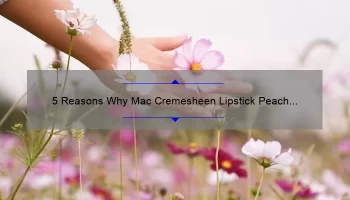 5 Reasons Why Mac Cremesheen Lipstick Peach Blossom is the Perfect Spring Shade [Plus a Personal Story and Expert Tips]