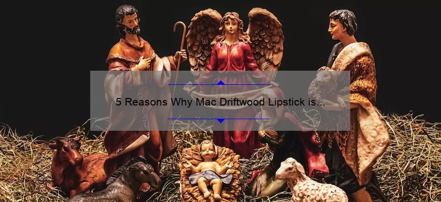 5 Reasons Why Mac Driftwood Lipstick is the Perfect Nude Shade [Plus a Personal Story and Expert Tips]