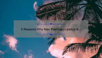 5 Reasons Why Mac Flamingo Lipstick is the Perfect Summer Shade [Plus a Personal Story and Expert Tips]