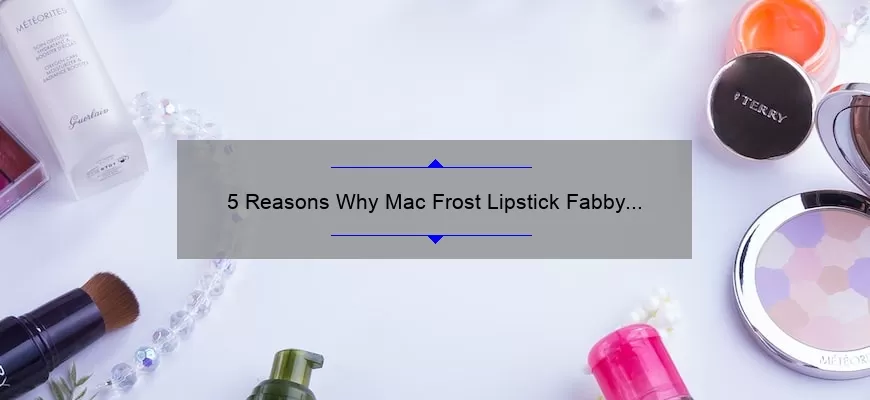 5 Reasons Why Mac Frost Lipstick Fabby is the Must-Have Shade for Your Makeup Collection [Plus a Personal Story and Expert Tips]