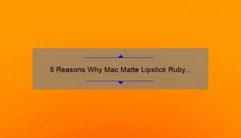 5 Reasons Why Mac Matte Lipstick Ruby Woo is the Ultimate Red [Plus a Personal Story and Expert Tips]