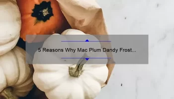 5 Reasons Why Mac Plum Dandy Frost Lipstick is the Perfect Fall Shade [Plus a Personal Story and Expert Tips]