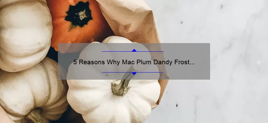 5 Reasons Why Mac Plum Dandy Frost Lipstick is the Perfect Fall Shade [Plus a Personal Story and Expert Tips]