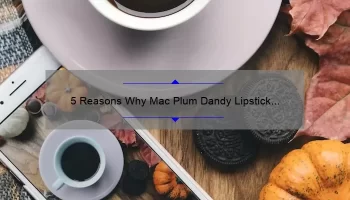 5 Reasons Why Mac Plum Dandy Lipstick is the Perfect Fall Shade [Plus a Personal Story and Expert Tips]