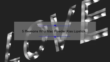 5 Reasons Why Mac Powder Kiss Lipstick in Burning Love is the Perfect Addition to Your Makeup Collection [Plus a Personal Story]
