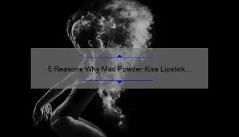5 Reasons Why Mac Powder Kiss Lipstick in Impulsive is the Perfect Addition to Your Makeup Collection [Plus a Personal Story]