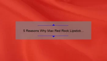 5 Reasons Why Mac Red Rock Lipstick is the Perfect Addition to Your Makeup Collection [Plus a Personal Story]