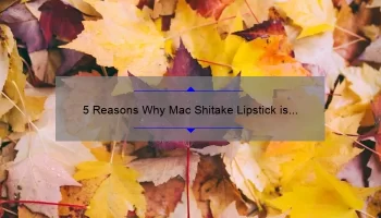 5 Reasons Why Mac Shitake Lipstick is the Perfect Fall Shade [Plus a Personal Story and Expert Tips]
