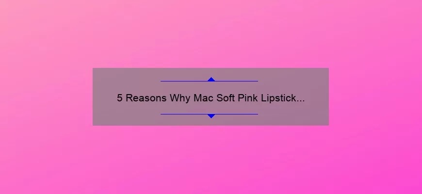 5 Reasons Why Mac Soft Pink Lipstick is the Perfect Addition to Your Makeup Collection [Plus a Personal Story]