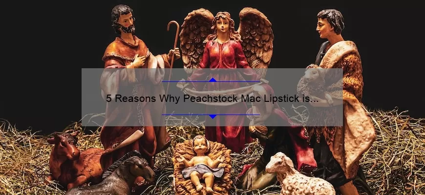 5 Reasons Why Peachstock Mac Lipstick is a Must-Have [Plus a Personal Story and Expert Tips]