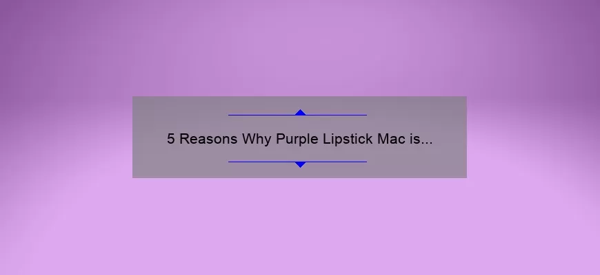 5 Reasons Why Purple Lipstick Mac is the Must-Have Shade for Bold and Beautiful Looks [Plus, Tips on How to Wear It]