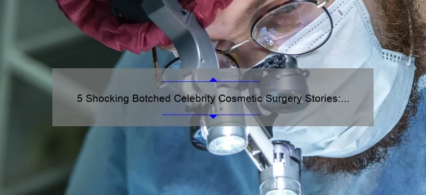 5 Shocking Botched Celebrity Cosmetic Surgery Stories: How to Avoid the Same Mistakes [Expert Tips]