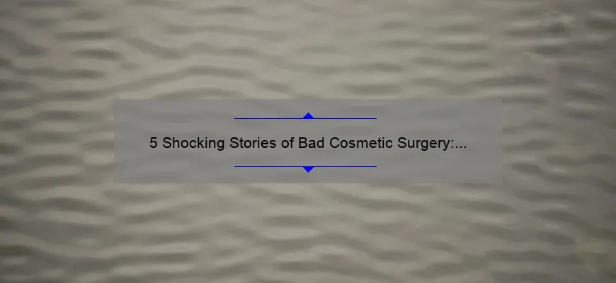 5 Shocking Stories of Bad Cosmetic Surgery: How to Avoid the Same Mistakes [Expert Tips]