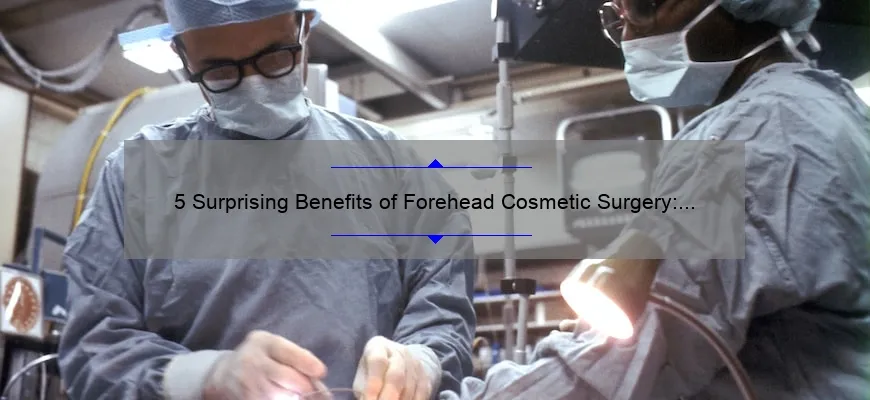 5 Surprising Benefits of Forehead Cosmetic Surgery: A Personal Story and Expert Advice [Ultimate Guide for a Youthful Appearance]