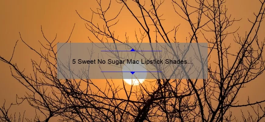 5 Sweet No Sugar Mac Lipstick Shades You Need to Try [Plus Tips for Long-Lasting Wear]