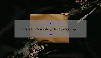 5 Tips for Celebrating Mac Lipstick Day: A Personal Story and Useful Information [Keyword]
