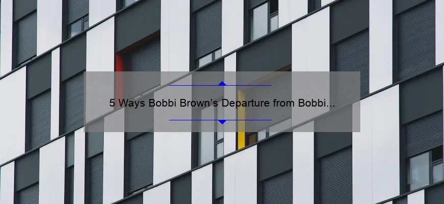 5 Ways Bobbi Brown’s Departure from Bobbi Brown Cosmetics Impacts Your Beauty Routine [Expert Tips]