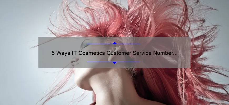 5 Ways IT Cosmetics Customer Service Number Can Solve Your Beauty Woes [True Story + Stats]