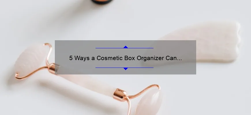 5 Ways a Cosmetic Box Organizer Can Transform Your Beauty Routine [Plus Tips for Choosing the Perfect One]