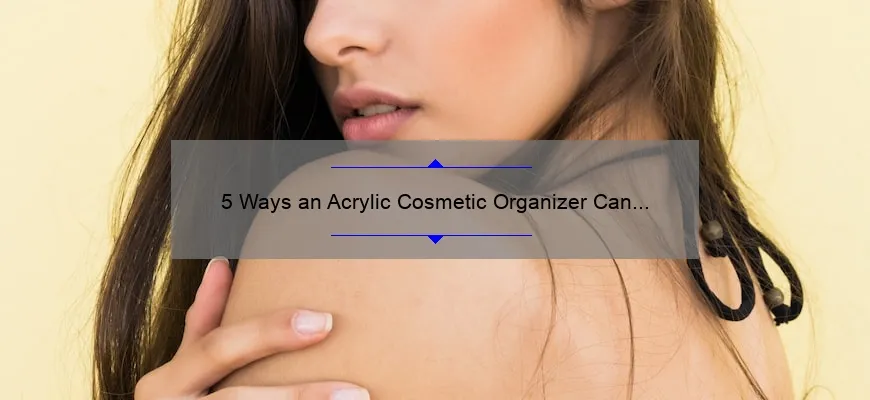 5 Ways an Acrylic Cosmetic Organizer Can Revolutionize Your Beauty Routine [Plus Tips and Stats]
