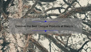Discover the Best Clinique Products at Macy’s: A Personal Story and Expert Guide [2021 Statistics and Tips]