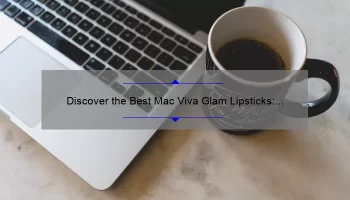 Discover the Best Mac Viva Glam Lipsticks: A Personal Story and Comprehensive Guide [2021 Edition]