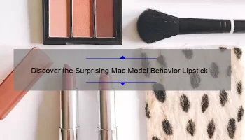 Discover the Surprising Mac Model Behavior Lipstick Story: 5 Useful Tips to Solve Your Lipstick Woes [Keyword]
