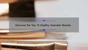 Discover the Top 10 Healthy Cosmetic Brands [with Stats and Solutions] – A Personal Story of Finding Safe Beauty Products for Health-Conscious Consumers