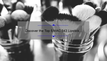 Discover the Top 5 MAC 543 Lipstick Names: A Beauty Blogger’s Personal Experience [with Swatches and Reviews]