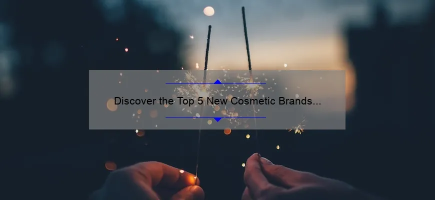 Discover the Top 5 New Cosmetic Brands of 2021: A Personal Story and Expert Guide [Keyword]