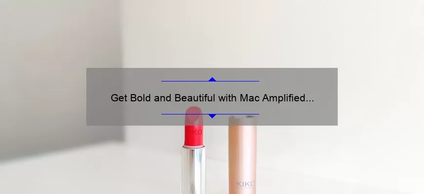 Get Bold and Beautiful with Mac Amplified Creme Lipstick: A Comprehensive Review