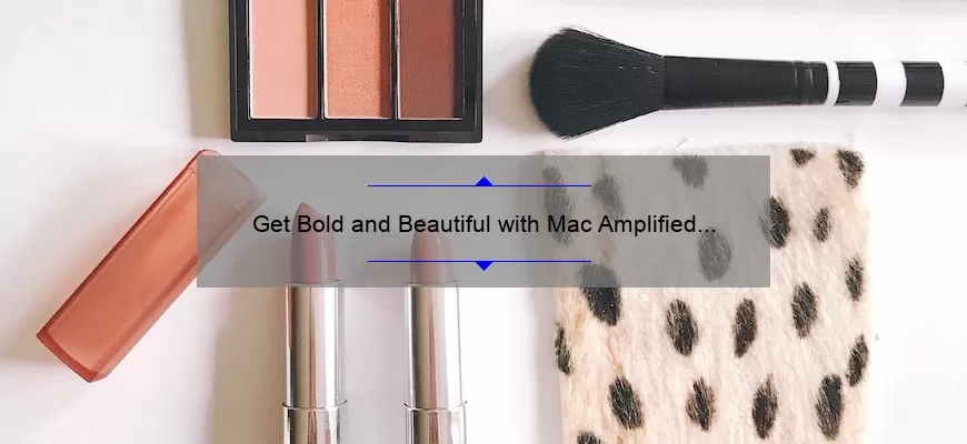 Get Bold and Beautiful with Mac Amplified Lipstick: A Comprehensive Review
