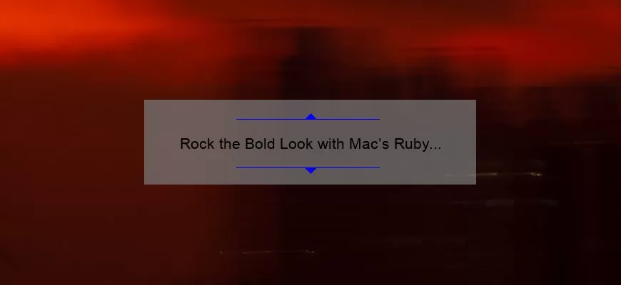 Rock the Bold Look with Mac’s Ruby Red Lipstick: A Complete Guide