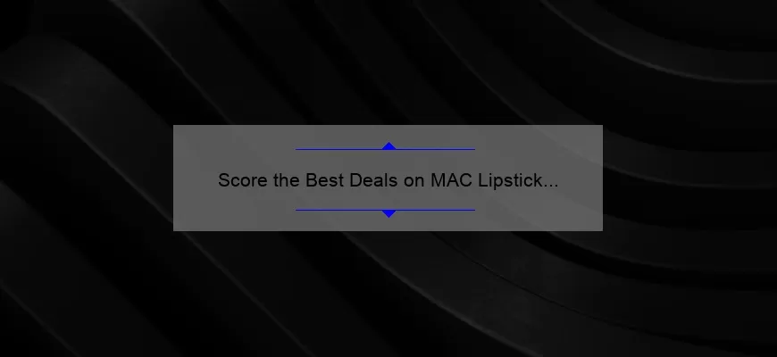 Score the Best Deals on MAC Lipstick this Black Friday: A Shopper’s Story and Guide [Stats and Tips]