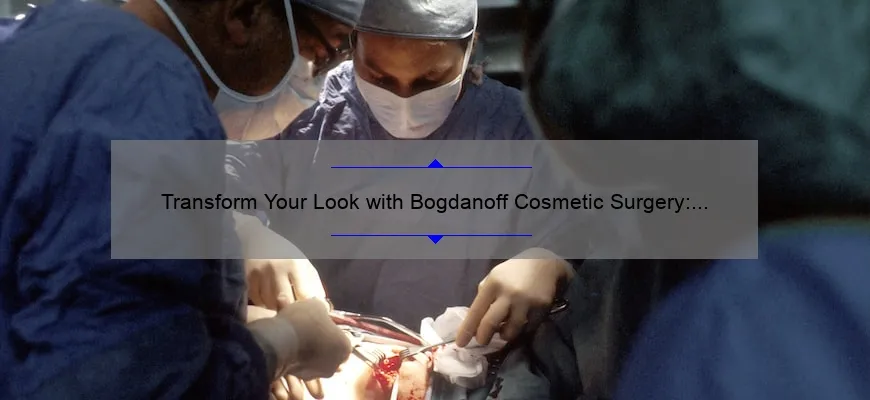Transform Your Look with Bogdanoff Cosmetic Surgery: A Personal Story and Expert Guide [Stats and Tips Included]