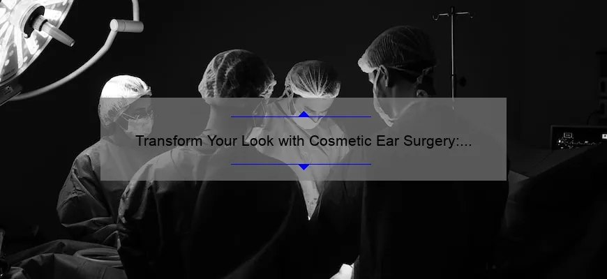 Transform Your Look with Cosmetic Ear Surgery: A Personal Story and Expert Guide [Stats & Tips]