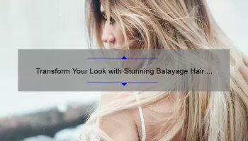 Transform Your Look with Stunning Balayage Hair: Before and After