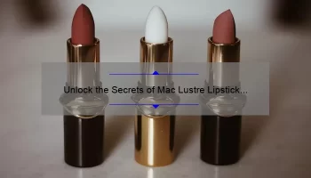 Unlock the Secrets of Mac Lustre Lipstick Lustering: A Personal Story, Tips, and Stats [Ultimate Guide for Lipstick Lovers]