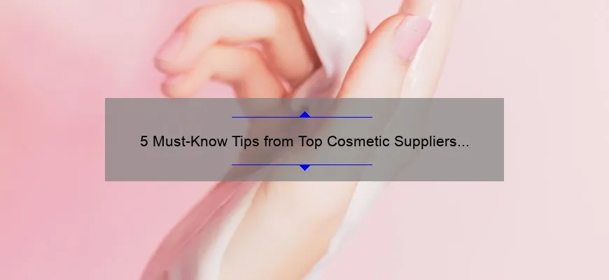 5 Must-Know Tips from Top Cosmetic Suppliers [A Story of Success and Solutions]