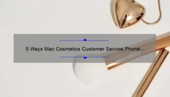 5 Ways Mac Cosmetics Customer Service Phone Number Can Solve Your Beauty Woes [True Story Inside]