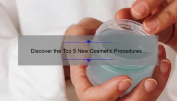 Discover the Top 5 New Cosmetic Procedures for 2022: A Personal Story and Expert Tips [Ultimate Guide]